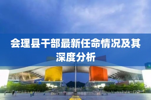 會(huì)理縣干部最新任命情況及其深度分析