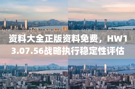 資料大全正版資料免費(fèi)，HW13.07.56戰(zhàn)略執(zhí)行穩(wěn)定性評(píng)估