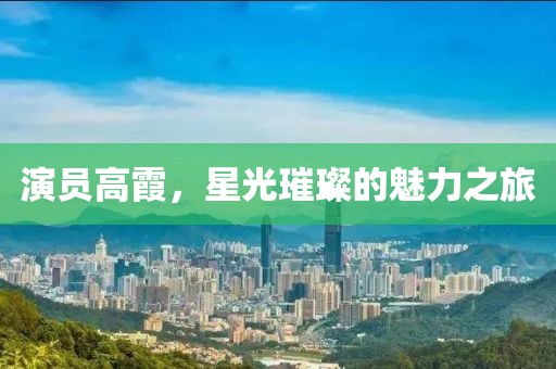 演員高霞，星光璀璨的魅力之旅