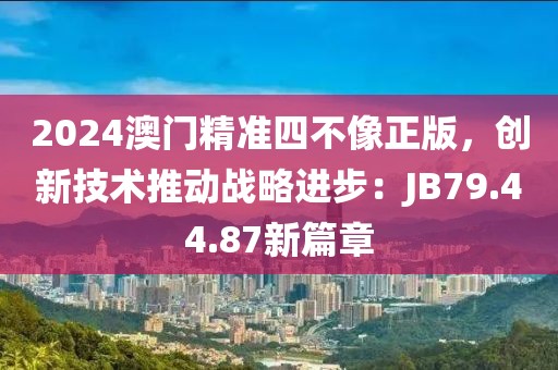 2024澳門精準(zhǔn)四不像正版，創(chuàng)新技術(shù)推動戰(zhàn)略進(jìn)步：JB79.44.87新篇章