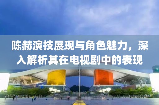 陳赫演技展現(xiàn)與角色魅力，深入解析其在電視劇中的表現(xiàn)