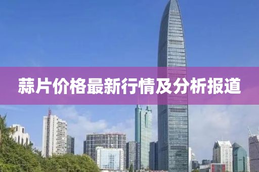 蒜片價(jià)格最新行情及分析報(bào)道