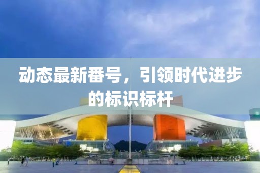 動態(tài)最新番號，引領(lǐng)時代進步的標識標桿