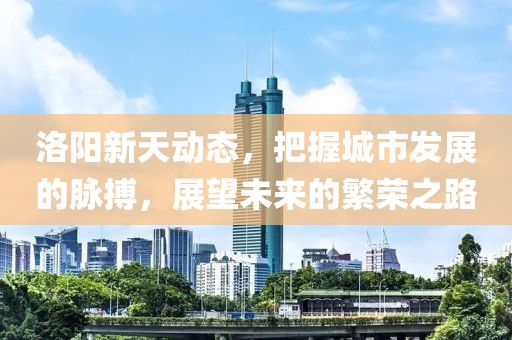 洛陽新天動(dòng)態(tài)，把握城市發(fā)展的脈搏，展望未來的繁榮之路