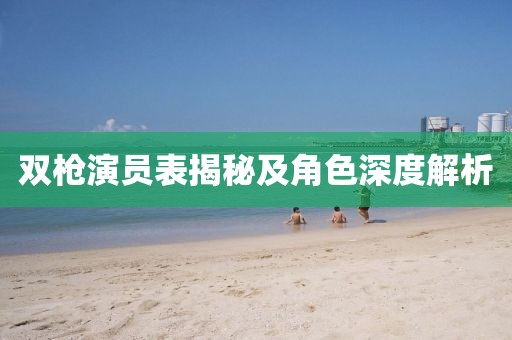 雙槍演員表揭秘及角色深度解析
