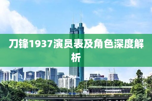 刀鋒1937演員表及角色深度解析