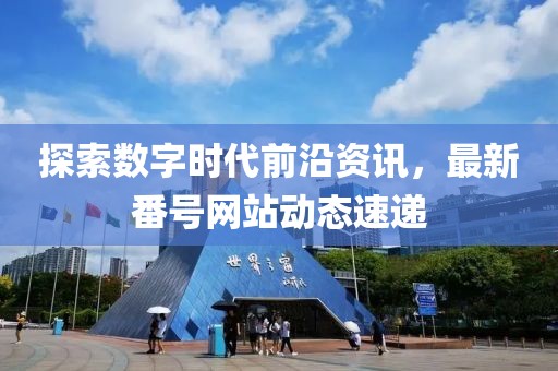 探索數(shù)字時(shí)代前沿資訊，最新番號(hào)網(wǎng)站動(dòng)態(tài)速遞