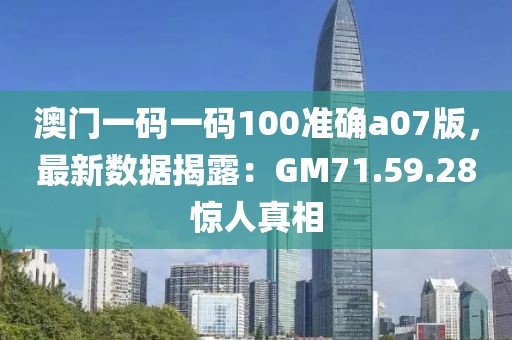 澳門一碼一碼100準(zhǔn)確a07版，最新數(shù)據(jù)揭露：GM71.59.28驚人真相