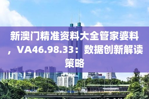 新澳門(mén)精準(zhǔn)資料大全管家婆料，VA46.98.33：數(shù)據(jù)創(chuàng)新解讀策略