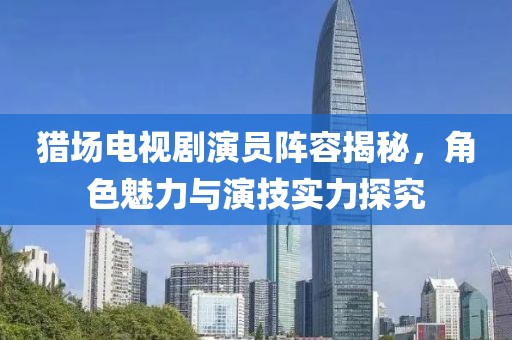 獵場(chǎng)電視劇演員陣容揭秘，角色魅力與演技實(shí)力探究