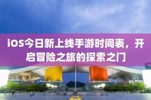 iOS今日新上線手游時間表，開啟冒險之旅的探索之門