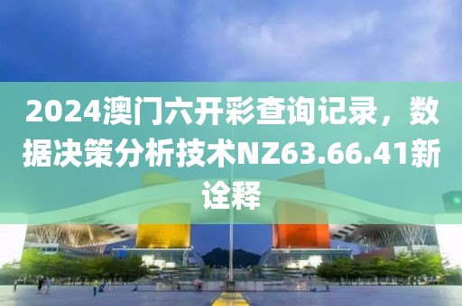 2024澳門六開彩查詢記錄，數(shù)據(jù)決策分析技術(shù)NZ63.66.41新詮釋