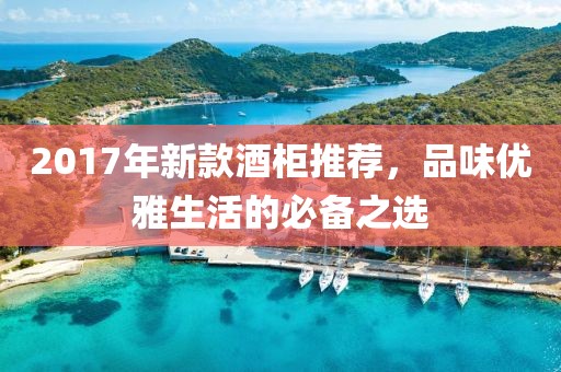 2017年新款酒柜推薦，品味優(yōu)雅生活的必備之選