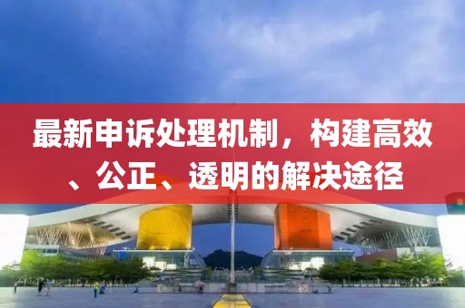 最新申訴處理機(jī)制，構(gòu)建高效、公正、透明的解決途徑