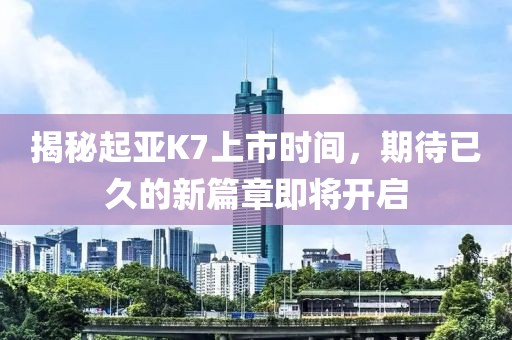 揭秘起亞K7上市時(shí)間，期待已久的新篇章即將開啟