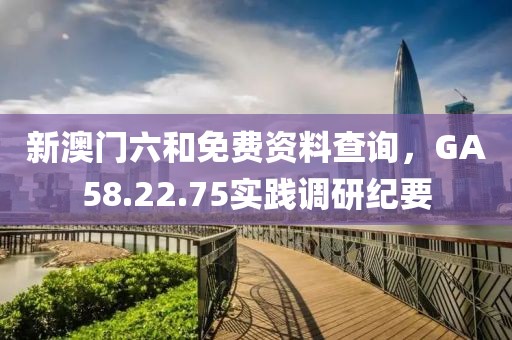 新澳門六和免費資料查詢，GA58.22.75實踐調(diào)研紀要