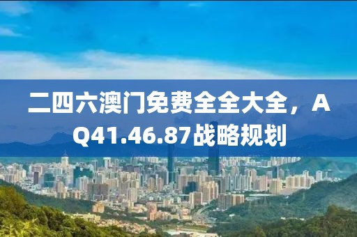 二四六澳門免費(fèi)全全大全，AQ41.46.87戰(zhàn)略規(guī)劃