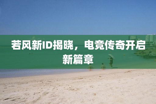 若風(fēng)新ID揭曉，電競傳奇開啟新篇章
