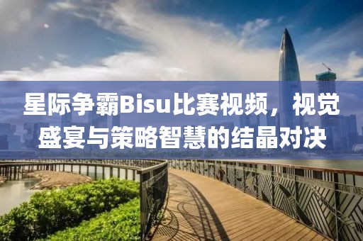 星際爭霸Bisu比賽視頻，視覺盛宴與策略智慧的結(jié)晶對決