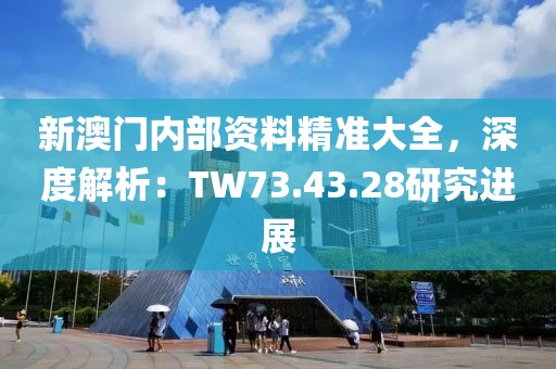 新澳門內(nèi)部資料精準(zhǔn)大全，深度解析：TW73.43.28研究進(jìn)展