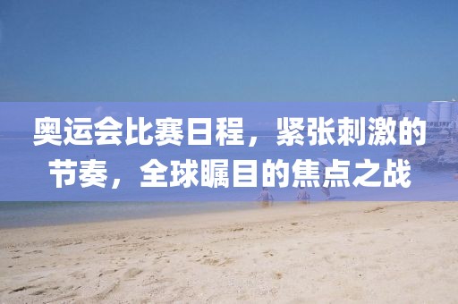 奧運會比賽日程，緊張刺激的節(jié)奏，全球矚目的焦點之戰(zhàn)