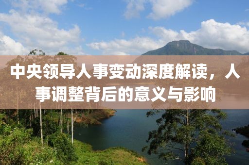 中央領(lǐng)導(dǎo)人事變動(dòng)深度解讀，人事調(diào)整背后的意義與影響