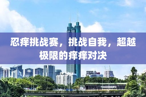 忍癢挑戰(zhàn)賽，挑戰(zhàn)自我，超越極限的癢癢對(duì)決