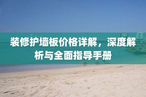 裝修護墻板價格詳解，深度解析與全面指導(dǎo)手冊