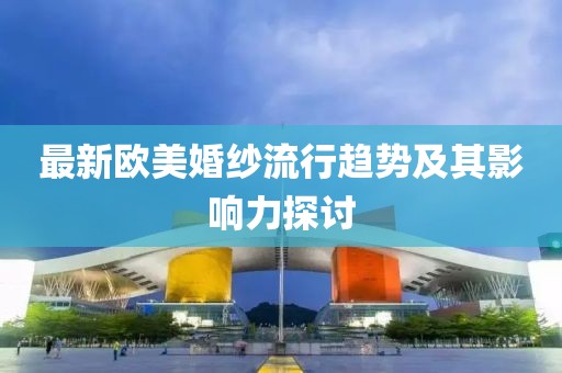 最新歐美婚紗流行趨勢(shì)及其影響力探討