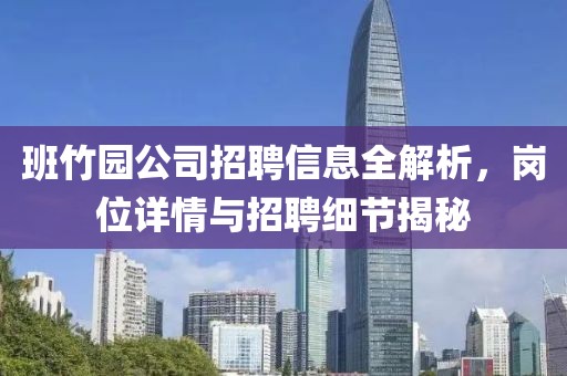 班竹園公司招聘信息全解析，崗位詳情與招聘細(xì)節(jié)揭秘