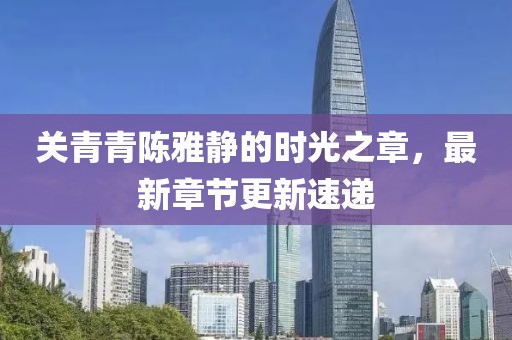 關(guān)青青陳雅靜的時(shí)光之章，最新章節(jié)更新速遞