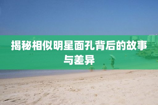 揭秘相似明星面孔背后的故事與差異