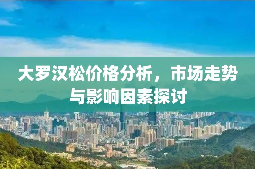 大羅漢松價(jià)格分析，市場走勢與影響因素探討