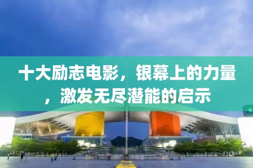 十大勵志電影，銀幕上的力量，激發(fā)無盡潛能的啟示