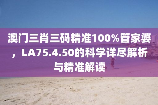 澳門三肖三碼精準100%管家婆，LA75.4.50的科學(xué)詳盡解析與精準解讀