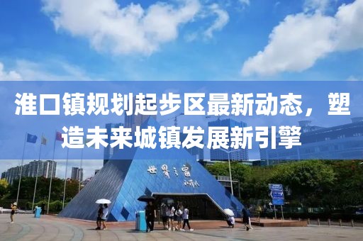 淮口鎮(zhèn)規(guī)劃起步區(qū)最新動態(tài)，塑造未來城鎮(zhèn)發(fā)展新引擎
