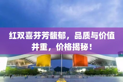 紅雙喜芬芳馥郁，品質(zhì)與價(jià)值并重，價(jià)格揭秘！