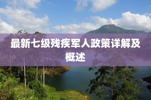 最新七級殘疾軍人政策詳解及概述