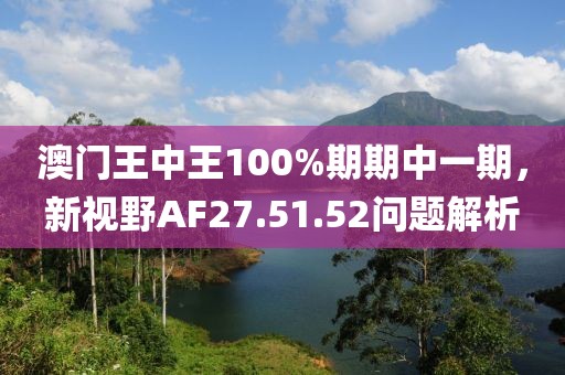 澳門王中王100%期期中一期，新視野AF27.51.52問題解析