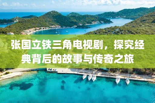 張國立鐵三角電視劇，探究經(jīng)典背后的故事與傳奇之旅