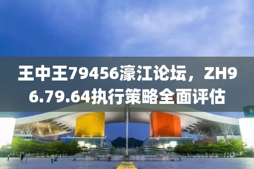 王中王79456濠江論壇，ZH96.79.64執(zhí)行策略全面評估
