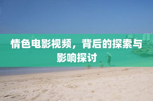 情色電影視頻，背后的探索與影響探討