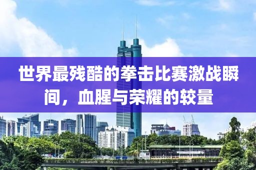 世界最殘酷的拳擊比賽激戰(zhàn)瞬間，血腥與榮耀的較量