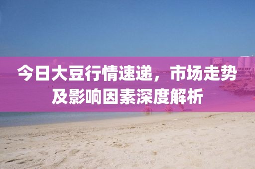 今日大豆行情速遞，市場走勢及影響因素深度解析