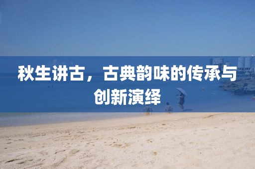 秋生講古，古典韻味的傳承與創(chuàng)新演繹