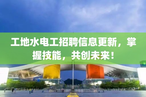 工地水電工招聘信息更新，掌握技能，共創(chuàng)未來！
