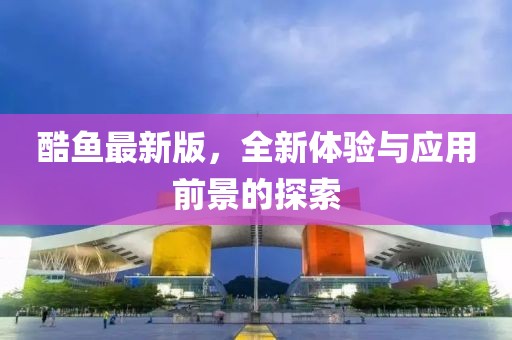 酷魚最新版，全新體驗與應用前景的探索