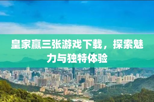 皇家贏三張游戲下載，探索魅力與獨(dú)特體驗(yàn)