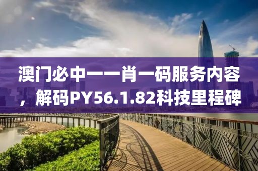澳門必中一一肖一碼服務(wù)內(nèi)容，解碼PY56.1.82科技里程碑