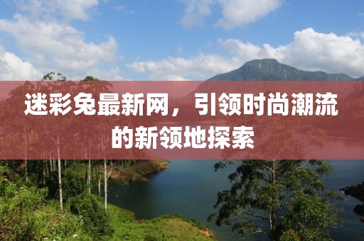 迷彩兔最新網，引領時尚潮流的新領地探索